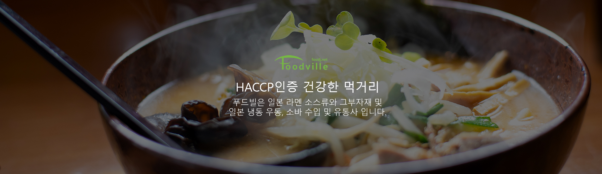 HACCP 인증 건강한 먹거리. 푸드빌은 일본 라멘 소스류와 그 부자재 및 일본 냉동 우동, 소바 수입 및 유통사입니다. 라멘